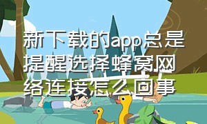 新下载的app总是提醒选择蜂窝网络连接怎么回事