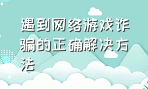 遇到网络游戏诈骗的正确解决方法