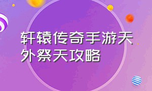 轩辕传奇手游天外祭天攻略