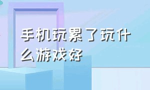 手机玩累了玩什么游戏好