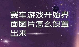 赛车游戏开始界面图片怎么设置出来