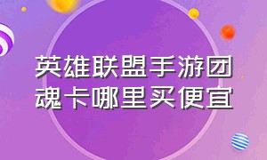 英雄联盟手游团魂卡哪里买便宜