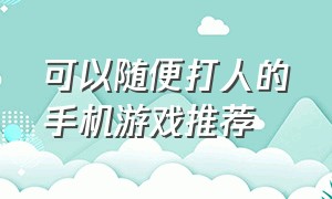 可以随便打人的手机游戏推荐