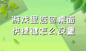 游戏里返回桌面快捷键怎么设置