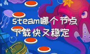 steam哪个节点下载快又稳定