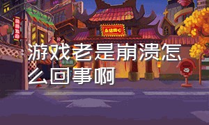 游戏老是崩溃怎么回事啊