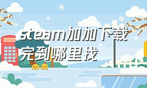 steam加加下载完到哪里找