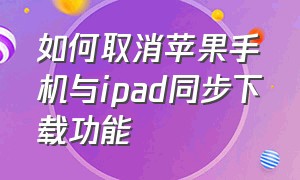 如何取消苹果手机与ipad同步下载功能