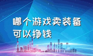 哪个游戏卖装备可以挣钱