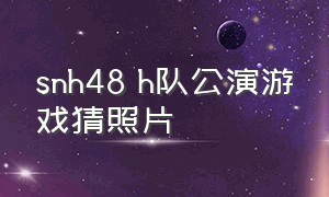 snh48 h队公演游戏猜照片