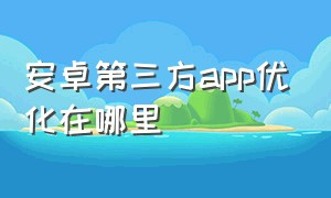 安卓第三方app优化在哪里