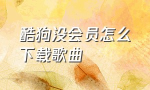 酷狗没会员怎么下载歌曲