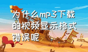 为什么mp3下载的视频显示格式错误呢