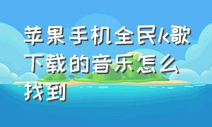 苹果手机全民k歌下载的音乐怎么找到