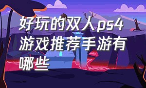 好玩的双人ps4游戏推荐手游有哪些