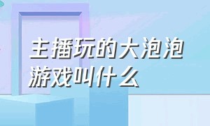 主播玩的大泡泡游戏叫什么