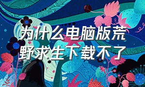 为什么电脑版荒野求生下载不了