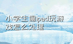 小学生偷ipad玩游戏怎么处理