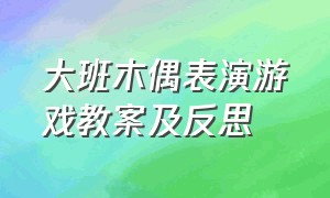 大班木偶表演游戏教案及反思