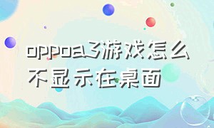 oppoa3游戏怎么不显示在桌面