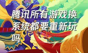 腾讯所有游戏换系统都要重新玩吗