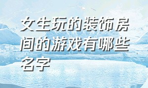 女生玩的装饰房间的游戏有哪些名字