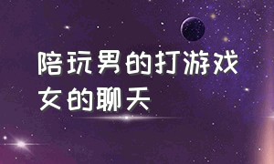 陪玩男的打游戏女的聊天