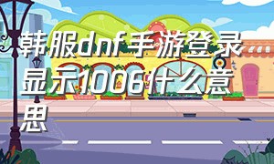 韩服dnf手游登录显示1006什么意思