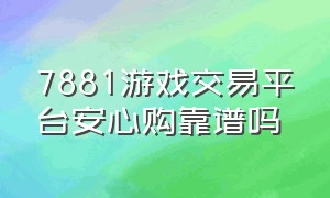 7881游戏交易平台安心购靠谱吗