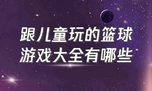 跟儿童玩的篮球游戏大全有哪些