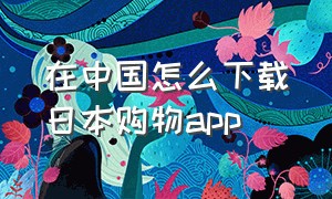 在中国怎么下载日本购物app