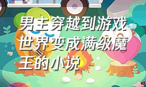 男主穿越到游戏世界变成满级魔王的小说