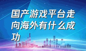 国产游戏平台走向海外有什么成功