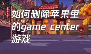 如何删除苹果里的game center游戏