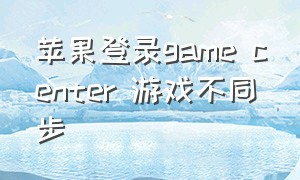 苹果登录game center 游戏不同步