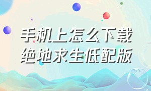 手机上怎么下载绝地求生低配版