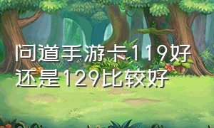 问道手游卡119好还是129比较好