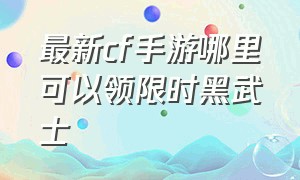 最新cf手游哪里可以领限时黑武士