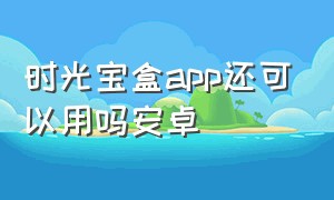 时光宝盒app还可以用吗安卓