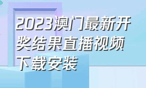 2023澳门最新开奖结果直播视频下载安装