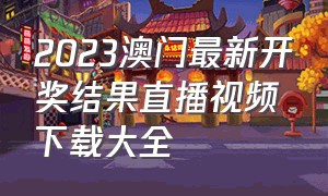 2023澳门最新开奖结果直播视频下载大全