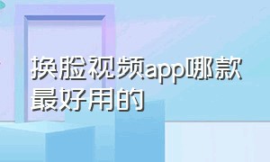 换脸视频app哪款最好用的