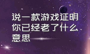 说一款游戏证明你已经老了什么意思