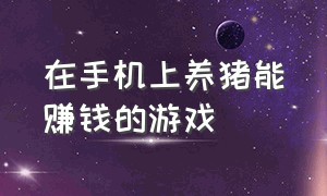 在手机上养猪能赚钱的游戏