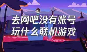 去网吧没有账号玩什么联机游戏