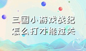 三国小游戏战纪怎么打才能过关