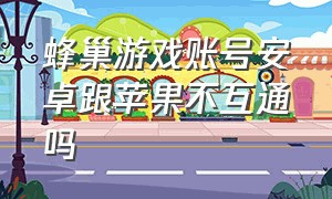 蜂巢游戏账号安卓跟苹果不互通吗