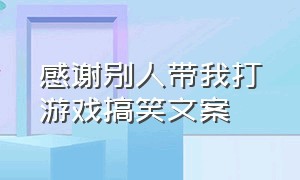 感谢别人带我打游戏搞笑文案