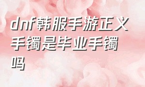 dnf韩服手游正义手镯是毕业手镯吗