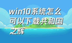 win10系统怎么可以下载共和国之辉